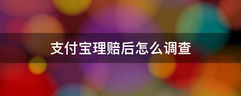 支付宝理赔后怎么调查（支付宝理赔后怎么调查明细）