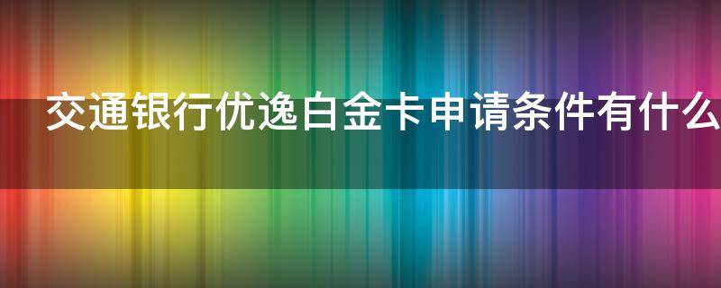 交通银行优逸白金卡申请条件有什么 交通银行优逸白金信用卡