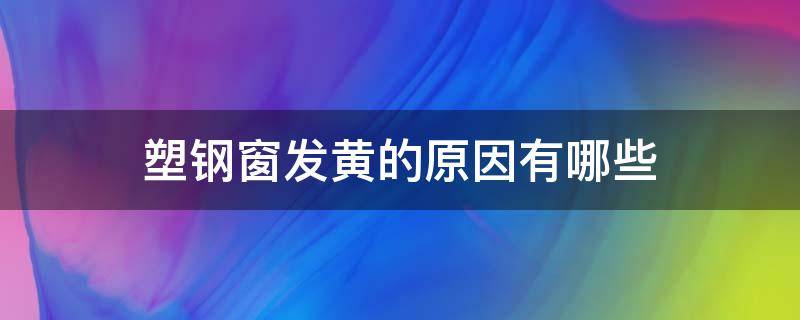 塑钢窗发黄的原因有哪些 塑钢窗发黄的原因有哪些图片