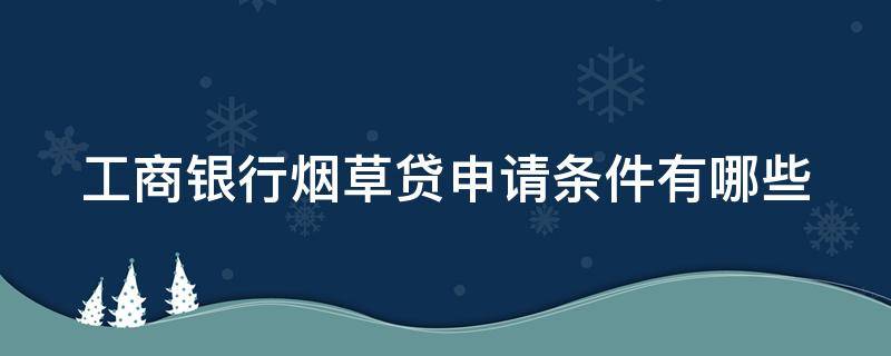 工商银行烟草贷申请条件有哪些 工商银行烟草贷申请条件有哪些内容
