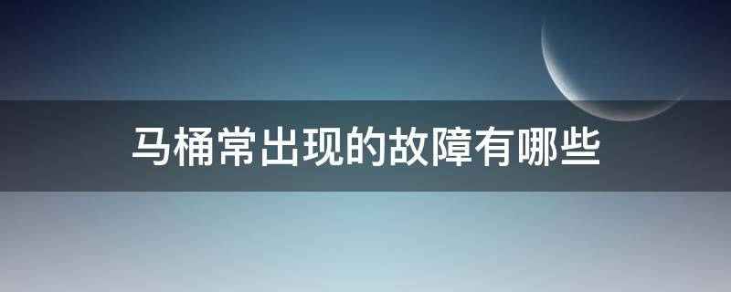 马桶常出现的故障有哪些 马桶故障及处理方法