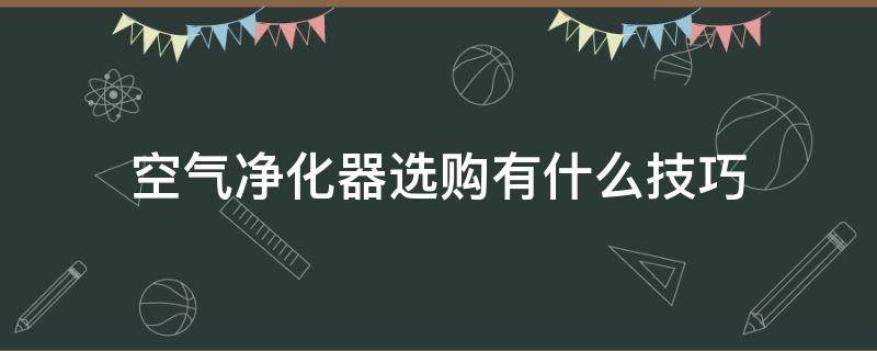 空气净化器选购有什么技巧 空气净化器选购有什么技巧吗