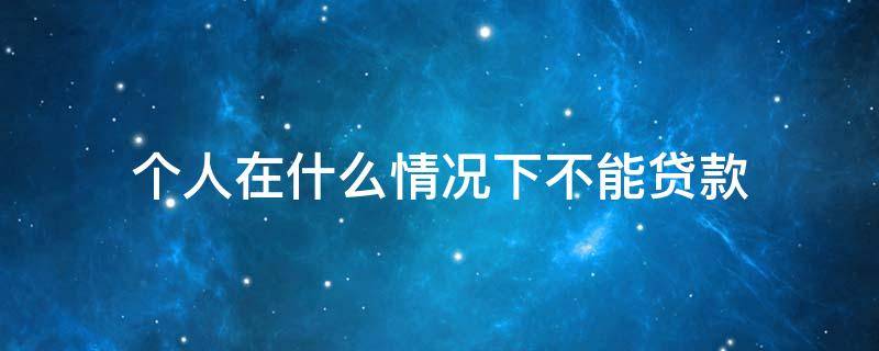个人在什么情况下不能贷款 个人在什么情况下不能贷款了