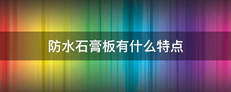 防水石膏板有什么特点（防水石膏板优点）