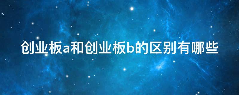 创业板a和创业板b的区别有哪些 创业板a和创业板b的区别有哪些