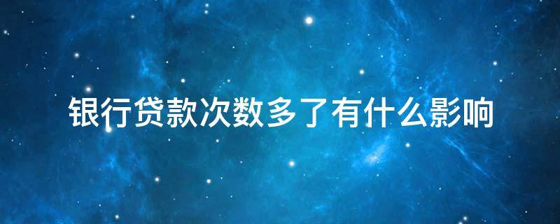 银行贷款次数多了有什么影响（贷款次数多了好吗）