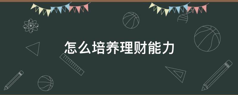 怎么培养理财能力 如何培养理财思维
