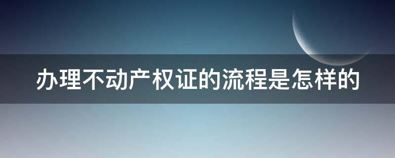 办理不动产权证的流程是怎样的 办理不动产权证的流程是怎样的图片