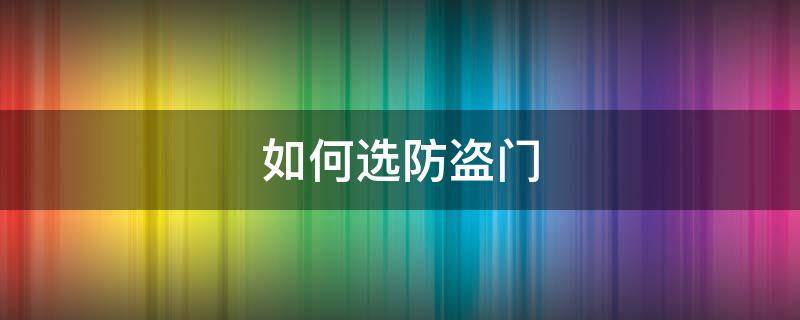 如何选防盗门 如何选择一款好的防盗门