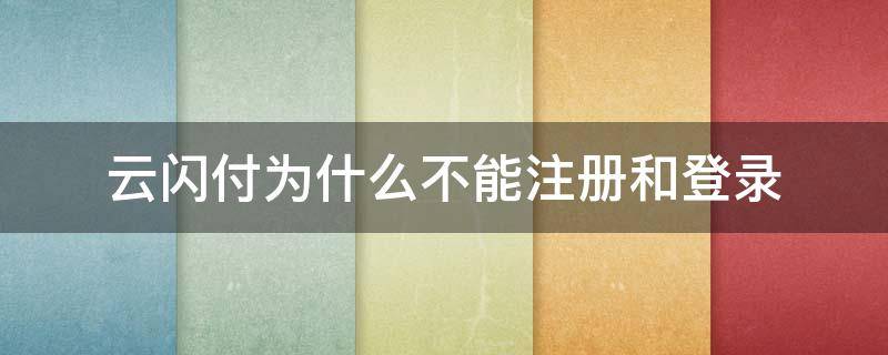 云闪付为什么不能注册和登录 云闪付为什么不能注册和登录了