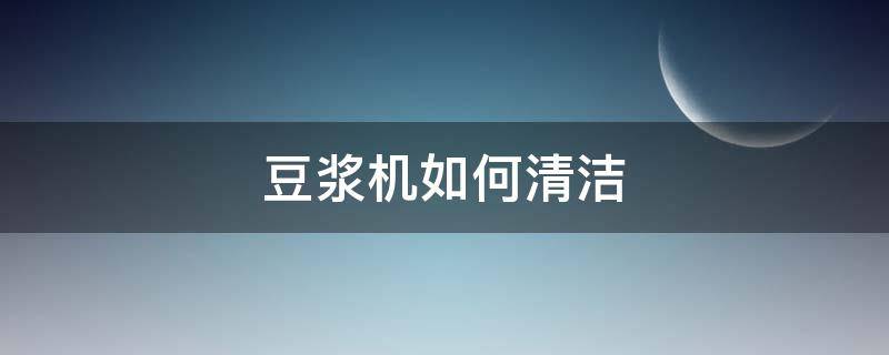 豆浆机如何清洁 豆浆机怎么清洗污垢