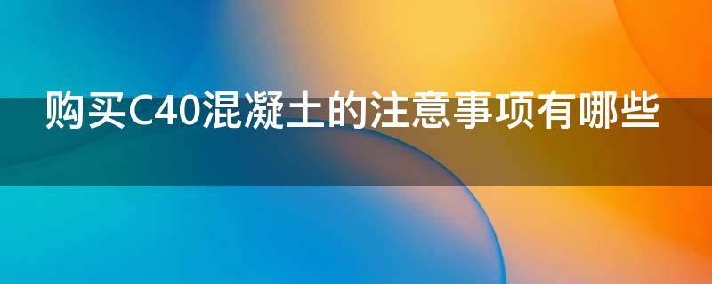 购买C40混凝土的注意事项有哪些 购买c40混凝土的注意事项有哪些要求