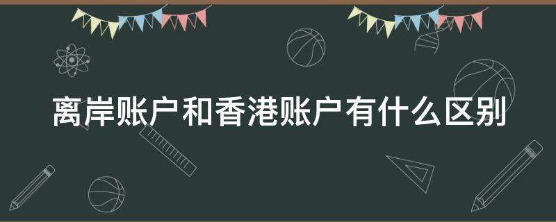 离岸账户和香港账户有什么区别（香港离岸账户的适用范围）
