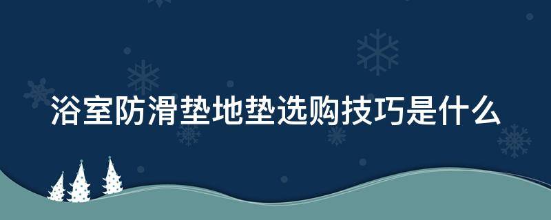 浴室防滑垫地垫选购技巧是什么（浴室防滑地垫哪种好）