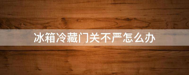 冰箱冷藏门关不严怎么办（冰箱冷藏门关不严怎么办视频教程）