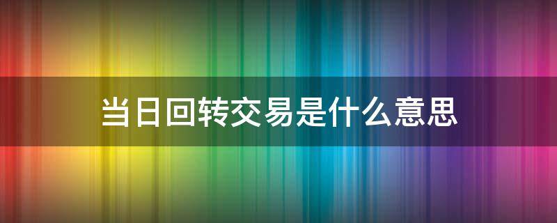 当日回转交易是什么意思（当日回转交易是指什么）