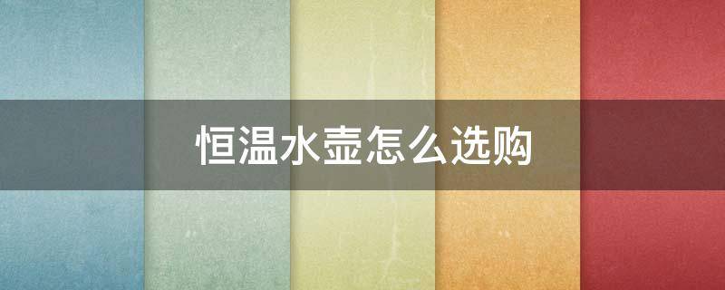 恒温水壶怎么选购（恒温水壶怎么选择）