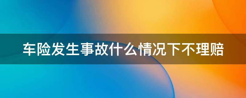 车险发生事故什么情况下不理赔（车险几种情况保险公司不理赔）