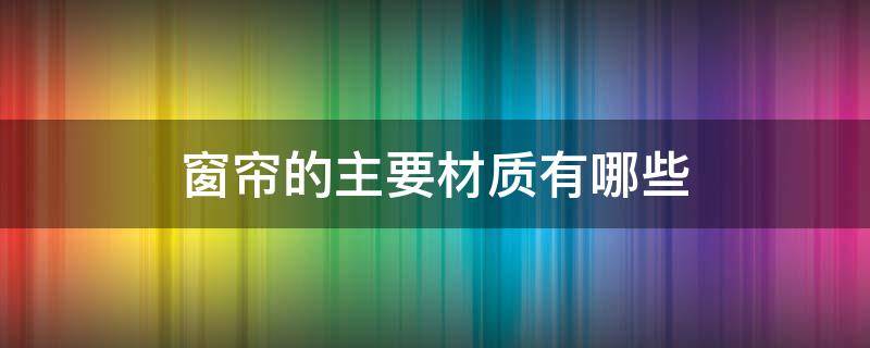 窗帘的主要材质有哪些 窗帘的主要材质有哪些品牌