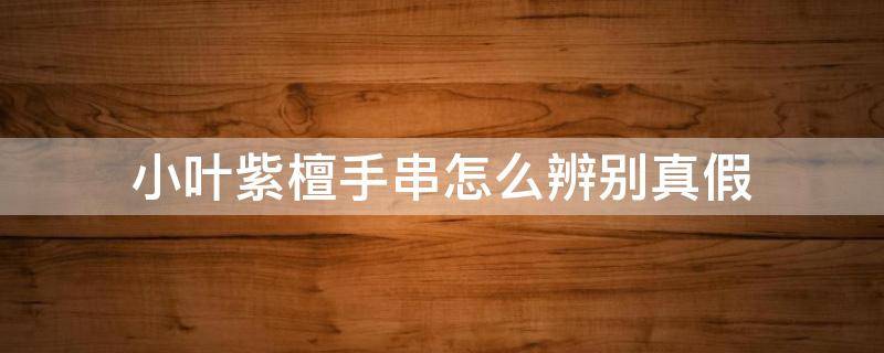 小叶紫檀手串怎么辨别真假（小叶紫檀手串怎么辨别真假图解）