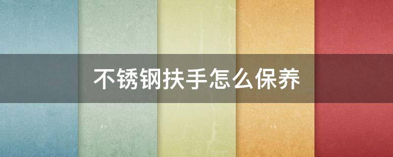 不锈钢扶手怎么保养（不锈钢扶手保养方法）