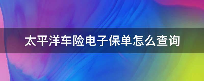 太平洋车险电子保单怎么查询（太平洋车险电子保单怎么查询不到）