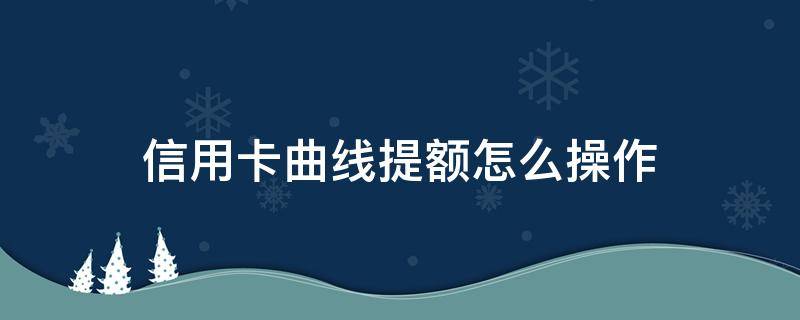 信用卡曲线提额怎么操作（曲线提额的信用卡）