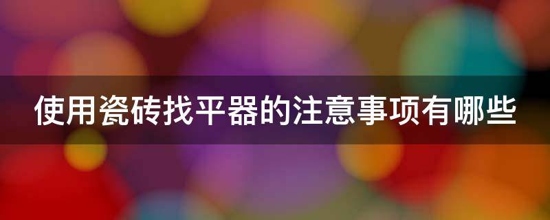 使用瓷砖找平器的注意事项有哪些 使用瓷砖找平器的注意事项有哪些图片