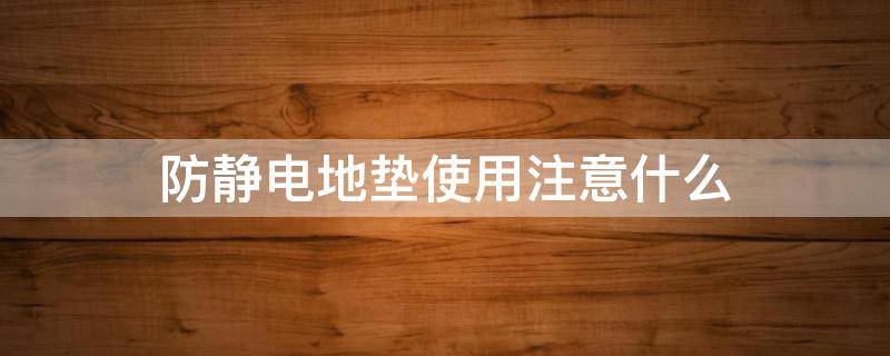 防静电地垫使用注意什么 防静电地垫使用注意什么事项