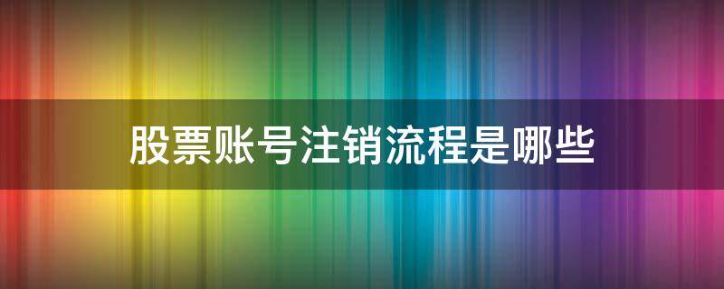 股票账号注销流程是哪些（股票账户注销流程）