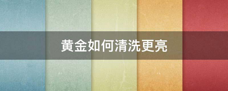 黄金如何清洗更亮 黄金怎么清洗才发亮
