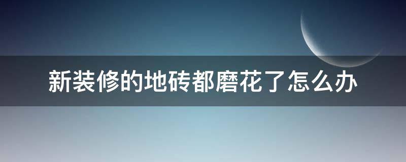 新装修的地砖都磨花了怎么办 新装修的地砖都磨花了怎么办呢