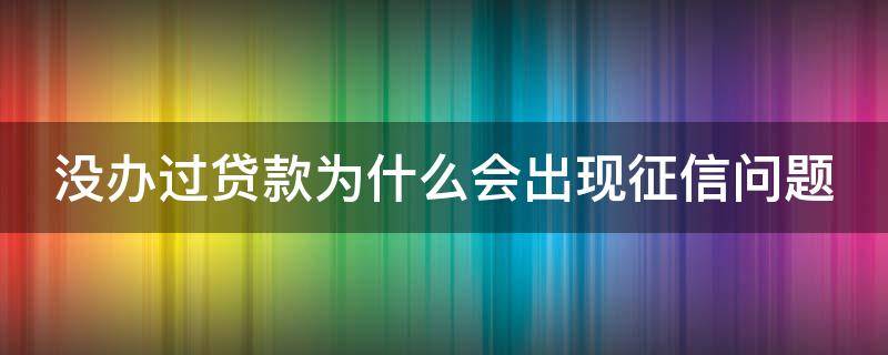 没办过贷款为什么会出现征信问题 没有办理过贷款的征信会有问题吗