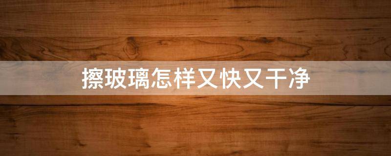 擦玻璃怎样又快又干净（擦玻璃怎样又快又干净呢）