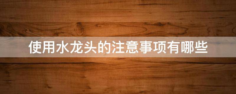 使用水龙头的注意事项有哪些 使用水龙头的注意事项有哪些图片