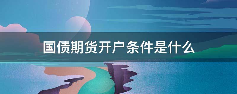 国债期货开户条件是什么 国债期货开户流程