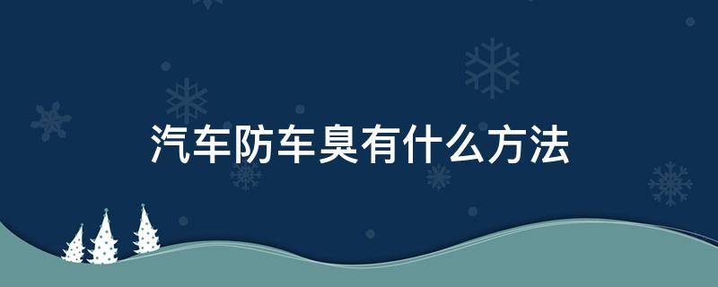 汽车防车臭有什么方法（汽车防臭用什么方法）
