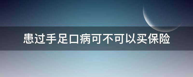 患过手足口病可不可以买保险（得过手足口病的孩子能投保吗）
