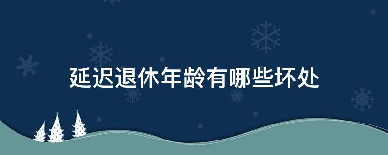 延迟退休年龄有哪些坏处（延迟退休年龄有哪些坏处呢）