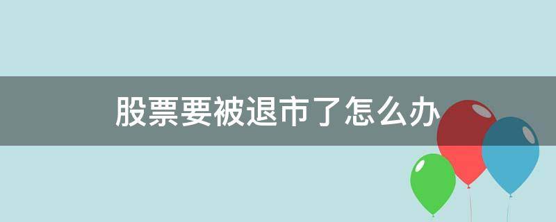 股票要被退市了怎么办（股票被退市了持有的股票怎么办）