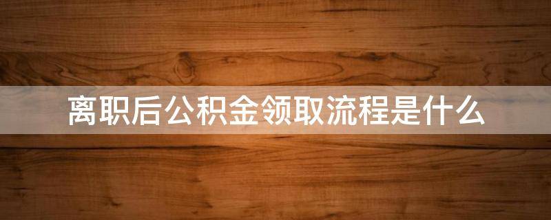 离职后公积金领取流程是什么 离职后公积金提取条件怎样提取