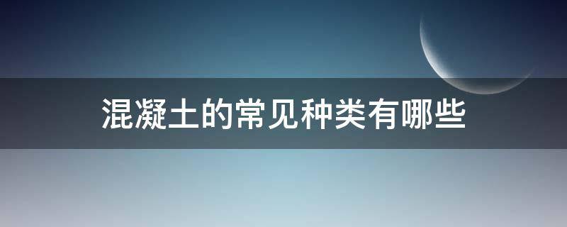 混凝土的常见种类有哪些 混凝土的类型有哪些