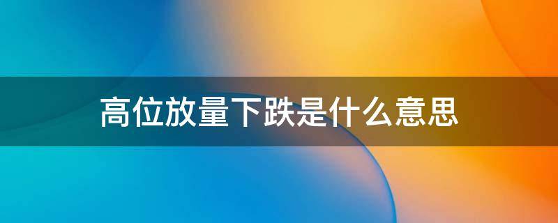 高位放量下跌是什么意思 高位放量下跌意味着什么?