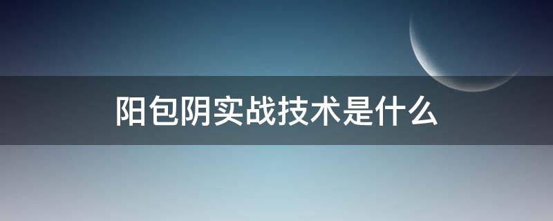 阳包阴实战技术是什么（阳包阴和阴包阳的区别）