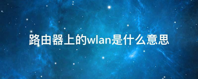 路由器上的wlan是什么意思（路由器上的无线是什么意思）