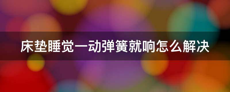 床垫睡觉一动弹簧就响怎么解决（床垫睡觉一动弹簧就响属于质量问题吗）