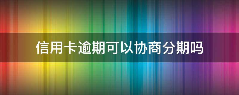 信用卡逾期可以协商分期吗 信用卡逾期四个月还能协商分期吗