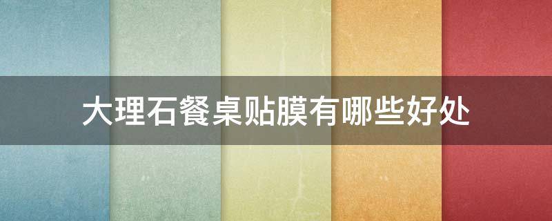 大理石餐桌贴膜有哪些好处（大理石餐桌贴膜有哪些好处呢）