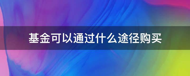 基金可以通过什么途径购买 基金可以怎么购买基金