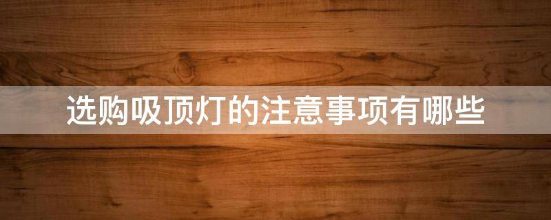选购吸顶灯的注意事项有哪些（选购吸顶灯的注意事项有哪些图片）